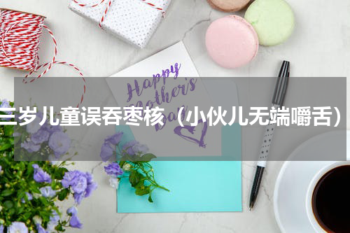 三岁儿童误吞枣核（小伙儿无端嚼舌）