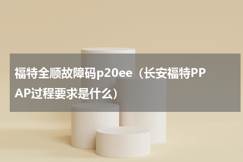 福特全顺故障码p20ee（长安福特PPAP过程要求是什么）