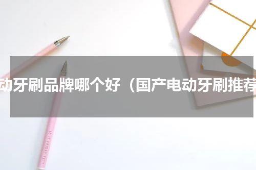 电动牙刷品牌哪个好（国产电动牙刷推荐）