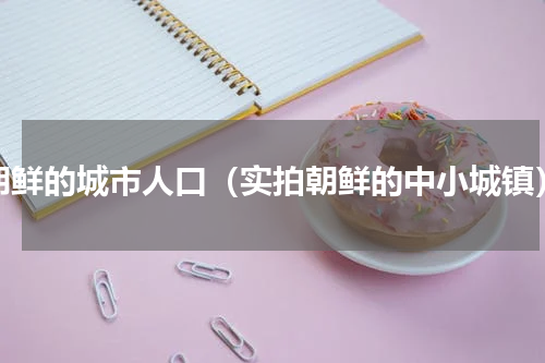 朝鲜的城市人口（实拍朝鲜的中小城镇）