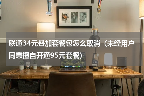 联通34元叠加套餐包怎么取消（未经用户同意擅自开通95元套餐）
