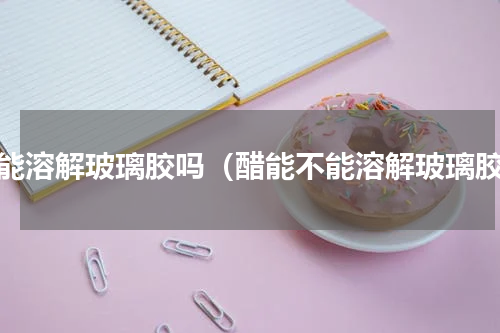 醋能溶解玻璃胶吗（醋能不能溶解玻璃胶）