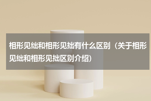 相形见绌和相形见拙有什么区别（关于相形见绌和相形见拙区别介绍）