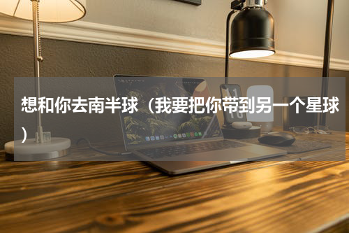 想和你去南半球（我要把你带到另一个星球）
