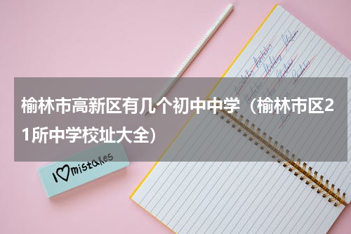 榆林市高新区有几个初中中学（榆林市区21所中学校址大全）