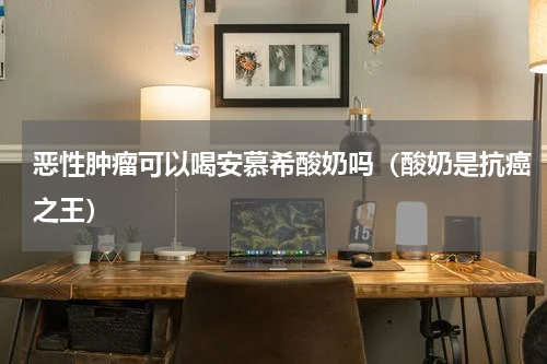 恶性肿瘤可以喝安慕希酸奶吗（酸奶是抗癌之王）