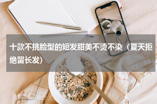 十款不挑脸型的短发甜美不烫不染（夏天拒绝留长发）