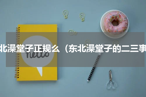 东北澡堂子正规么（东北澡堂子的二三事）
