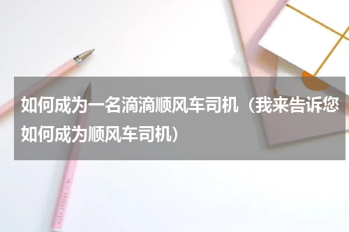 如何成为一名滴滴顺风车司机（我来告诉您如何成为顺风车司机）