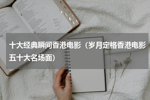十大经典瞬间香港电影（岁月定格香港电影五十大名场面）