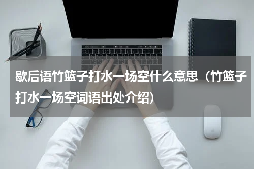 歇后语竹篮子打水一场空什么意思（竹篮子打水一场空词语出处介绍）