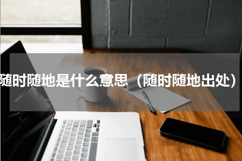 随时随地是什么意思（随时随地出处）