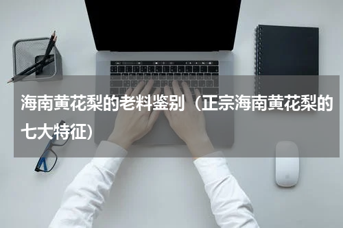 海南黄花梨的老料鉴别（正宗海南黄花梨的七大特征）