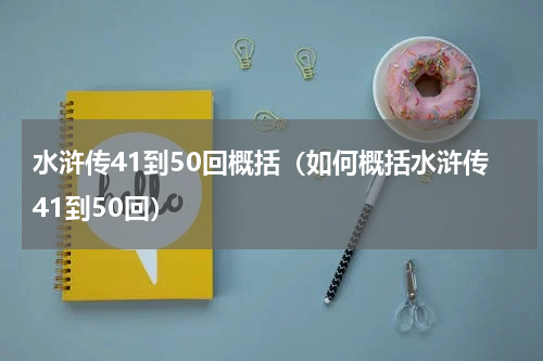 水浒传41到50回概括（如何概括水浒传41到50回）