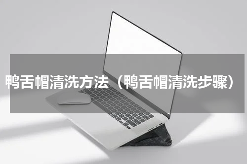 鸭舌帽清洗方法（鸭舌帽清洗步骤）
