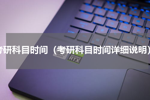 考研科目时间（考研科目时间详细说明）