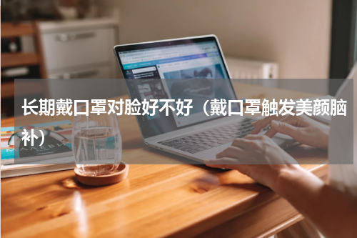 长期戴口罩对脸好不好（戴口罩触发美颜脑补）
