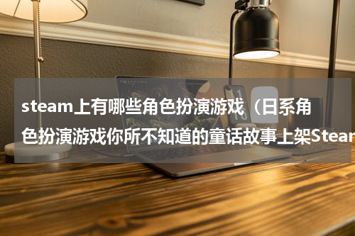 steam上有哪些角色扮演游戏（日系角色扮演游戏你所不知道的童话故事上架Steam）
