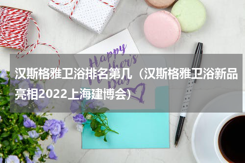 汉斯格雅卫浴排名第几（汉斯格雅卫浴新品亮相2022上海建博会）
