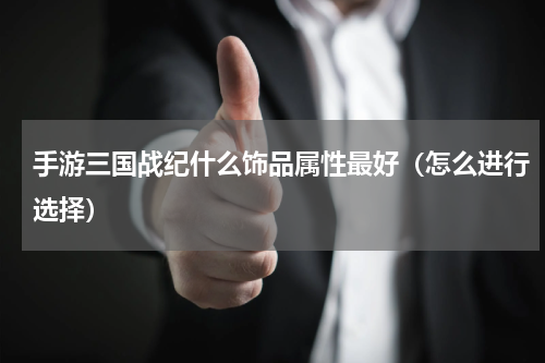 手游三国战纪什么饰品属性最好（怎么进行选择）