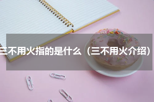 三不用火指的是什么（三不用火介绍）