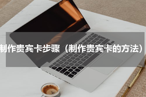 制作贵宾卡步骤（制作贵宾卡的方法）