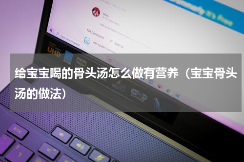 给宝宝喝的骨头汤怎么做有营养（宝宝骨头汤的做法）