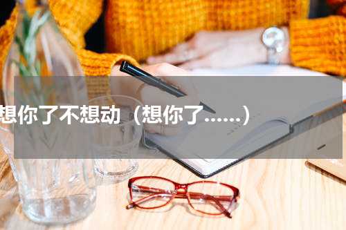 想你了不想动（想你了......）