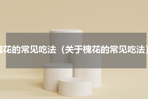 槐花的常见吃法（关于槐花的常见吃法）