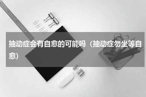 抽动症会有自愈的可能吗（抽动症勿坐等自愈）