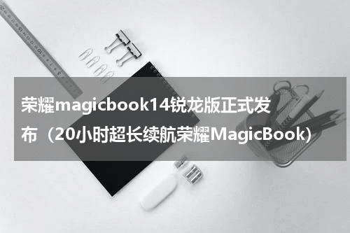 荣耀magicbook14锐龙版正式发布（20小时超长续航荣耀MagicBook）
