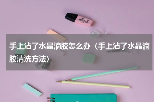 手上沾了水晶滴胶怎么办（手上沾了水晶滴胶清洗方法）