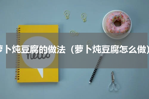 萝卜炖豆腐的做法（萝卜炖豆腐怎么做）
