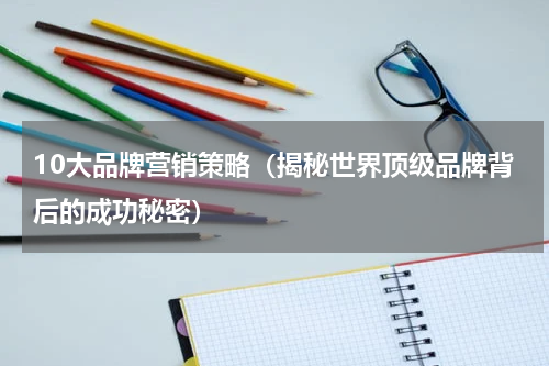 10大品牌营销策略（揭秘世界顶级品牌背后的成功秘密）