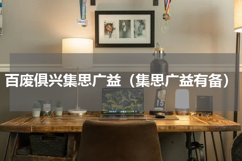 百废俱兴集思广益（集思广益有备）
