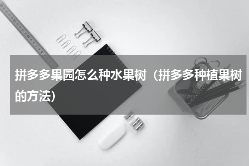 拼多多果园怎么种水果树（拼多多种植果树的方法）
