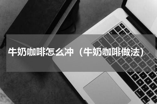 牛奶咖啡怎么冲（牛奶咖啡做法）