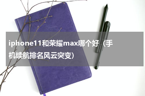 iphone11和荣耀max哪个好（手机续航排名风云突变）