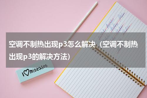 空调不制热出现p3怎么解决（空调不制热出现p3的解决方法）