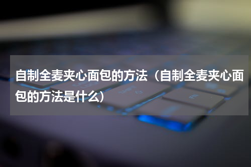 自制全麦夹心面包的方法（自制全麦夹心面包的方法是什么）