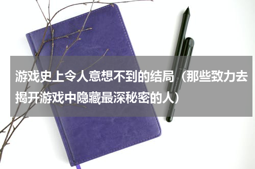 游戏史上令人意想不到的结局（那些致力去揭开游戏中隐藏最深秘密的人）