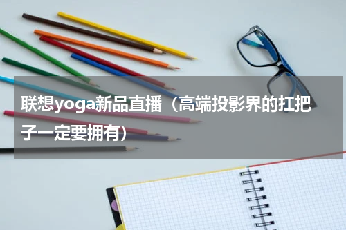 联想yoga新品直播（高端投影界的扛把子一定要拥有）