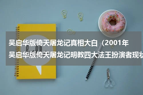 吴启华版倚天屠龙记真相大白（2001年吴启华版倚天屠龙记明教四大法王扮演者现状盘点）