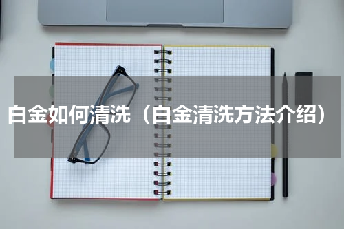 白金如何清洗（白金清洗方法介绍）