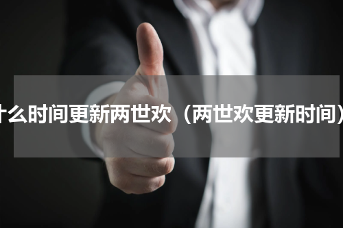 什么时间更新两世欢（两世欢更新时间）