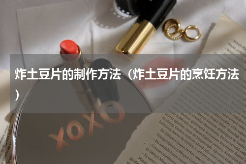 炸土豆片的制作方法（炸土豆片的烹饪方法）