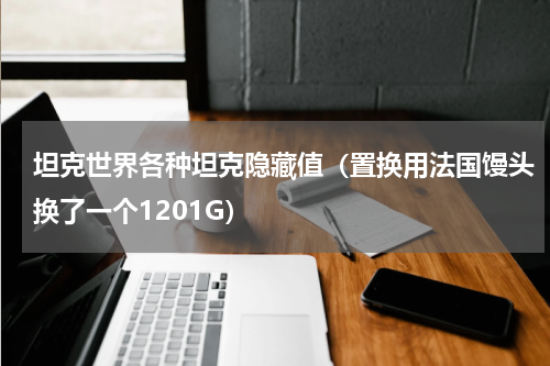 坦克世界各种坦克隐藏值（置换用法国馒头换了一个1201G）