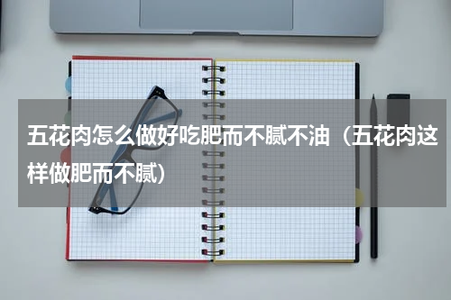 五花肉怎么做好吃肥而不腻不油（五花肉这样做肥而不腻）
