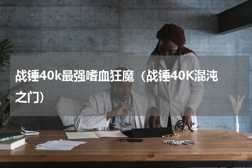 战锤40k最强嗜血狂魔（战锤40K混沌之门）