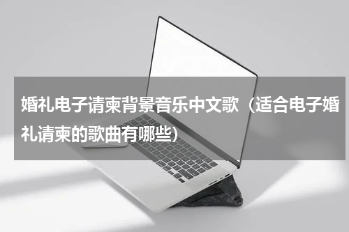 婚礼电子请柬背景音乐中文歌（适合电子婚礼请柬的歌曲有哪些）